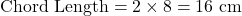 \text{Chord Length} = 2 \times 8 = 16 \text{ cm}