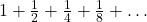 1 + \frac{1}{2} + \frac{1}{4} + \frac{1}{8} + \ldots