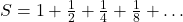 S = 1 + \frac{1}{2} + \frac{1}{4} + \frac{1}{8} + \dots