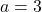 a = 3