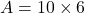 A = 10 \times 6